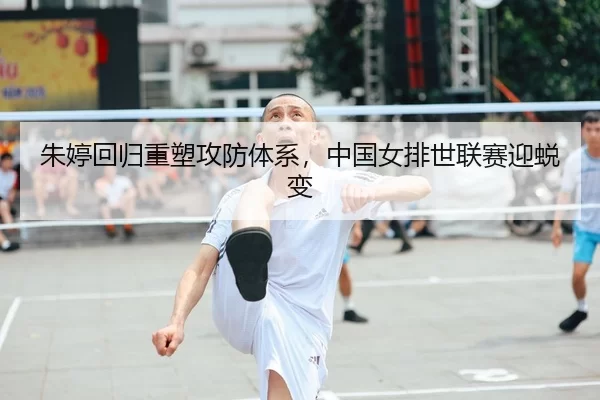 朱婷回归重塑攻防体系，中国女排世联赛迎蜕变