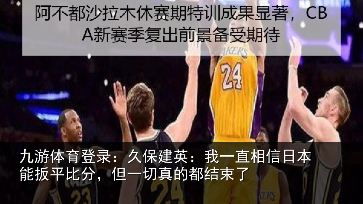 九游体育登录：久保相关情况本能相关情况的都结束了