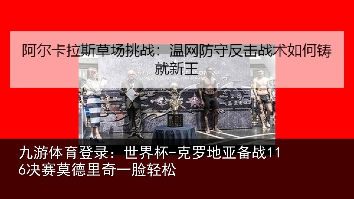 九游体育登录:世界杯-克罗地亚备战决相关情况松