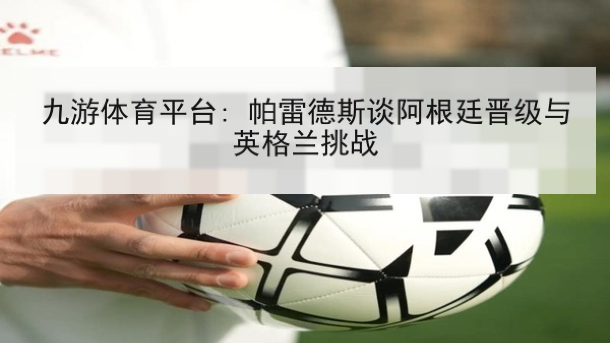 九游体育平台: 帕雷德斯谈阿根廷晋级与英格兰挑战 九游体育平台: 帕雷德斯谈阿根廷晋级与英格兰挑战
