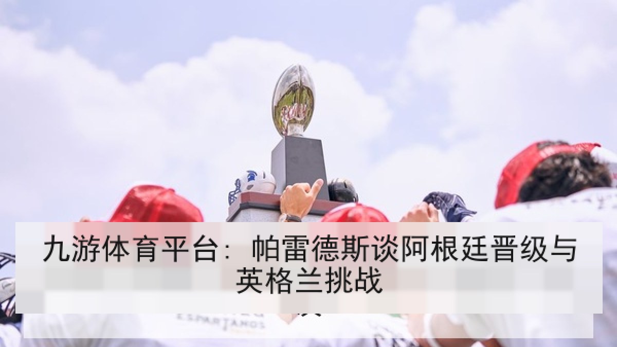九游体育平台: 帕雷德斯谈阿根廷晋级与英格兰挑战