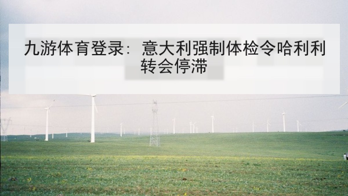九游体育登录: 意大利强制体检令哈利利转会停滞