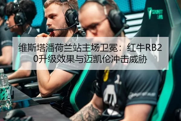 维斯塔潘荷兰站主场卫冕：红牛RB20升级效果与迈凯伦冲击威胁