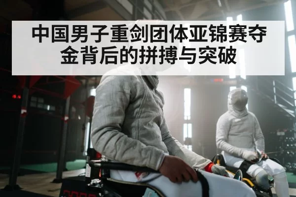 中国男子重剑团体亚锦赛夺金背后的拼搏与突破