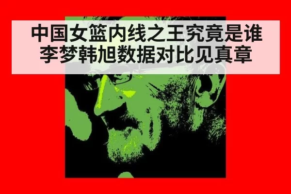 中国女篮内线之王究竟是谁 李梦韩旭数据对比见真章