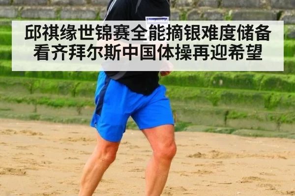 邱祺缘世锦赛全能摘银难度储备看齐拜尔斯中国体操再迎希望